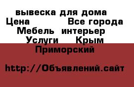 вывеска для дома › Цена ­ 3 500 - Все города Мебель, интерьер » Услуги   . Крым,Приморский